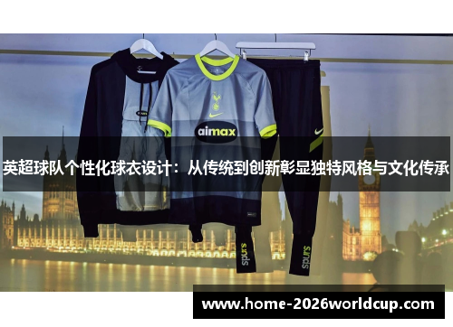 英超球队个性化球衣设计:从传统到创新彰显独特风格与文化传承 英超球队个性化球衣设计:从传统到创新彰显独特风格与文化传承