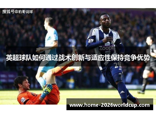 英超球队如何通过战术创新与适应性保持竞争优势 英超球队如何通过战术创新与适应性保持竞争优势