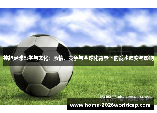 英超足球哲学与文化:激情、竞争与全球化背景下的战术演变与影响 英超足球哲学与文化:激情、竞争与全球化背景下的战术演变与影响