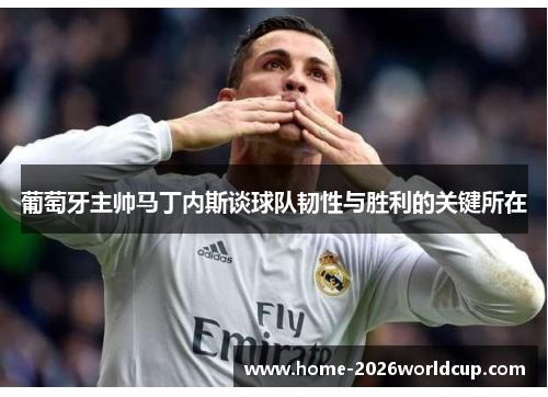 葡萄牙主帅马丁内斯谈球队韧性与胜利的关键所在 葡萄牙主帅马丁内斯谈球队韧性与胜利的关键所在