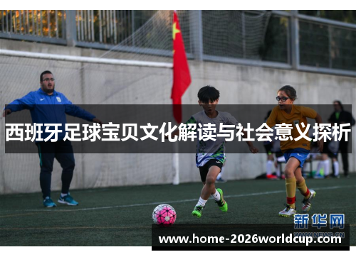 西班牙足球宝贝文化解读与社会意义探析 西班牙足球宝贝文化解读与社会意义探析