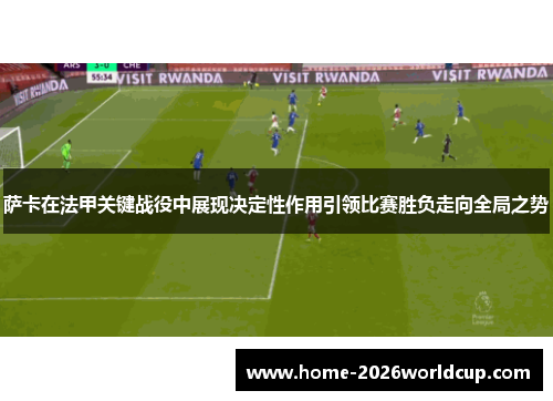 萨卡在法甲关键战役中展现决定性作用引领比赛胜负走向全局之势 萨卡在法甲关键战役中展现决定性作用引领比赛胜负走向全局之势