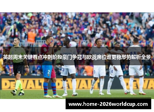 英超周末关键看点冲刺阶段豪门争冠与欧战席位谁更稳形势解析全景 英超周末关键看点冲刺阶段豪门争冠与欧战席位谁更稳形势解析全景