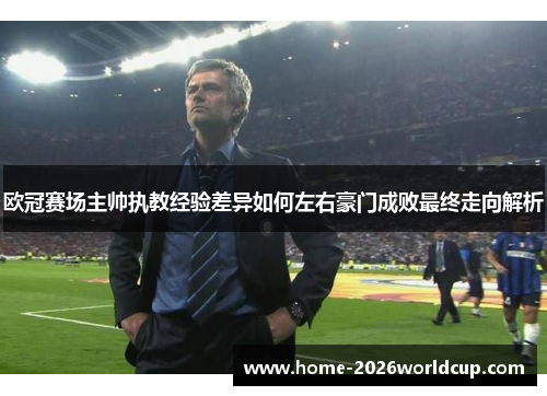 欧冠赛场主帅执教经验差异如何左右豪门成败最终走向解析