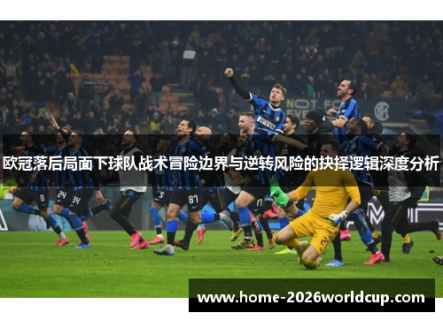 欧冠落后局面下球队战术冒险边界与逆转风险的抉择逻辑深度分析 欧冠落后局面下球队战术冒险边界与逆转风险的抉择逻辑深度分析