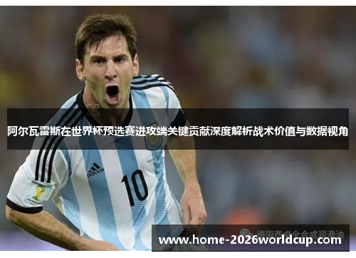 阿尔瓦雷斯在世界杯预选赛进攻端关键贡献深度解析战术价值与数据视角 阿尔瓦雷斯在世界杯预选赛进攻端关键贡献深度解析战术价值与数据视角