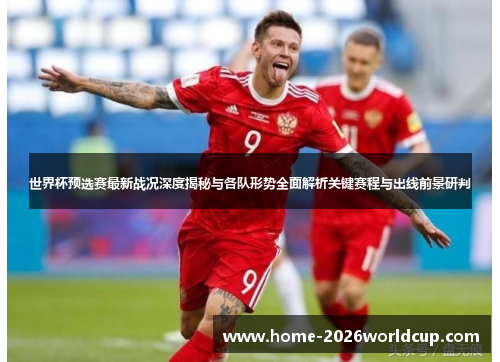 世界杯预选赛最新战况深度揭秘与各队形势全面解析关键赛程与出线前景研判 世界杯预选赛最新战况深度揭秘与各队形势全面解析关键赛程与出线前景研判