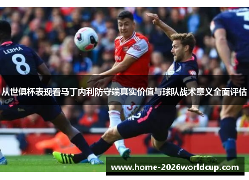 从世俱杯表现看马丁内利防守端真实价值与球队战术意义全面评估 从世俱杯表现看马丁内利防守端真实价值与球队战术意义全面评估