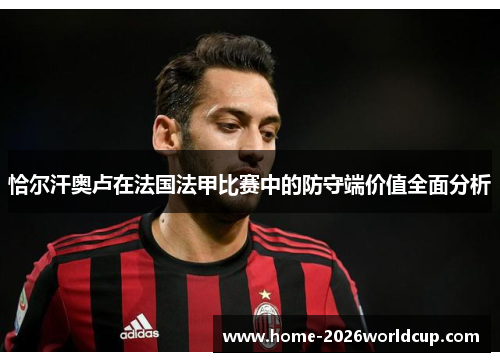 恰尔汗奥卢在法国法甲比赛中的防守端价值全面分析 恰尔汗奥卢在法国法甲比赛中的防守端价值全面分析