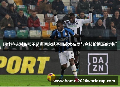 阿什拉夫对阵那不勒斯国家队赛事战术布局与竞技价值深度剖析 阿什拉夫对阵那不勒斯国家队赛事战术布局与竞技价值深度剖析