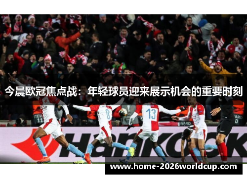 今晨欧冠焦点战：年轻球员迎来展示机会的重要时刻