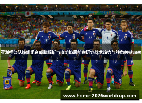 亚洲杯各队锋线组合威胁解析与攻防格局前瞻研究战术趋势与胜负关键洞察 亚洲杯各队锋线组合威胁解析与攻防格局前瞻研究战术趋势与胜负关键洞察