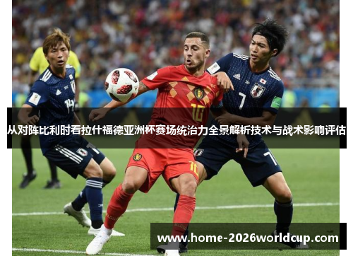 从对阵比利时看拉什福德亚洲杯赛场统治力全景解析技术与战术影响评估 从对阵比利时看拉什福德亚洲杯赛场统治力全景解析技术与战术影响评估