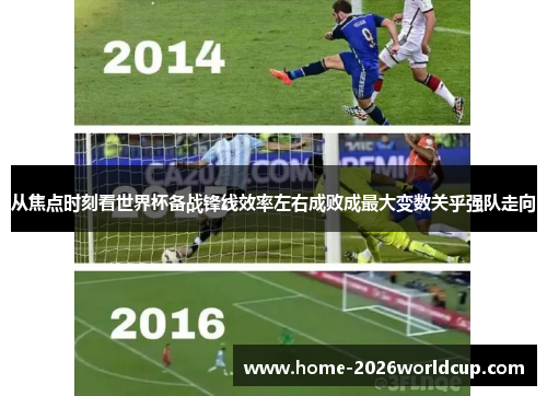 从焦点时刻看世界杯备战锋线效率左右成败成最大变数关乎强队走向 从焦点时刻看世界杯备战锋线效率左右成败成最大变数关乎强队走向