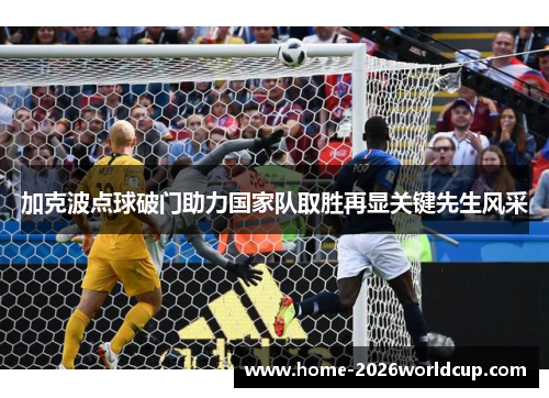 加克波点球破门助力国家队取胜再显关键先生风采