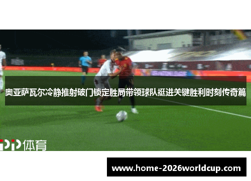 奥亚萨瓦尔冷静推射破门锁定胜局带领球队挺进关键胜利时刻传奇篇 奥亚萨瓦尔冷静推射破门锁定胜局带领球队挺进关键胜利时刻传奇篇