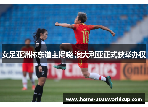 女足亚洲杯东道主揭晓 澳大利亚正式获举办权 女足亚洲杯东道主揭晓 澳大利亚正式获举办权