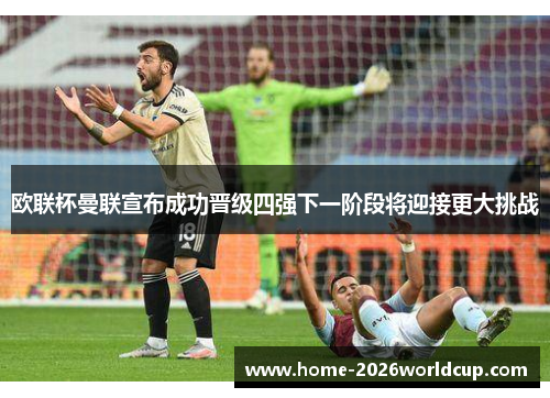 欧联杯曼联宣布成功晋级四强下一阶段将迎接更大挑战