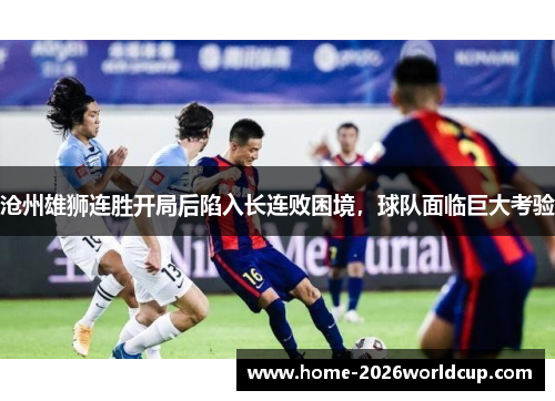 沧州雄狮连胜开局后陷入长连败困境，球队面临巨大考验