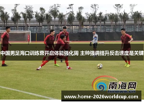 中国男足海口训练营开启体能强化周 主帅强调提升反击速度是关键