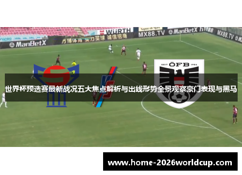 世界杯预选赛最新战况五大焦点解析与出线形势全景观察豪门表现与黑马