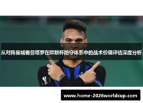 从对阵曼城看劳塔罗在欧联杯防守体系中的战术价值评估深度分析