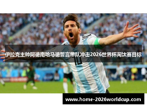 伊拉克主帅阿德南哈马德誓言带队冲击2026世界杯淘汰赛目标 伊拉克主帅阿德南哈马德誓言带队冲击2026世界杯淘汰赛目标