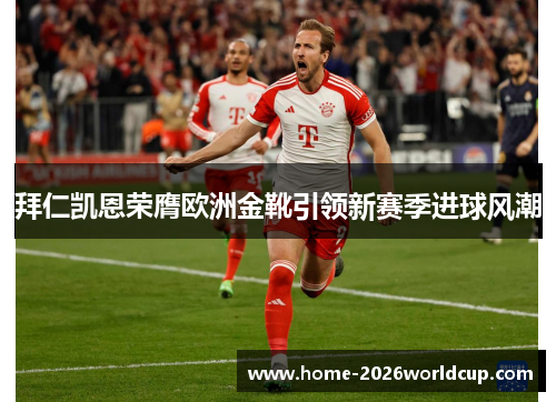 拜仁凯恩荣膺欧洲金靴引领新赛季进球风潮 拜仁凯恩荣膺欧洲金靴引领新赛季进球风潮